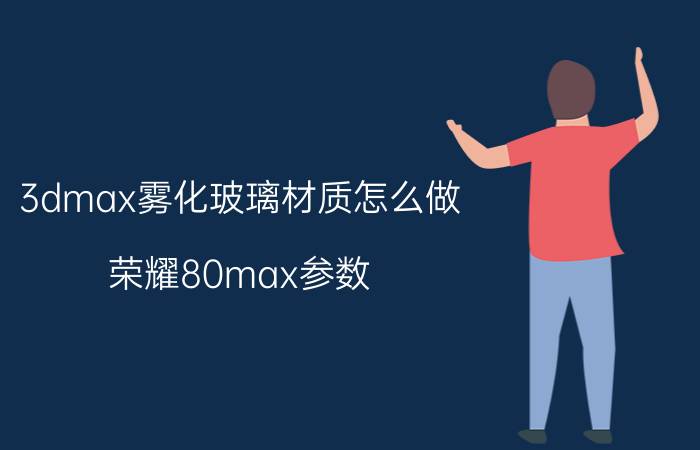 3dmax雾化玻璃材质怎么做 荣耀80max参数？